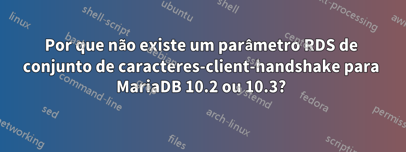 Por que não existe um parâmetro RDS de conjunto de caracteres-client-handshake para MariaDB 10.2 ou 10.3?