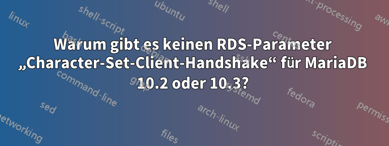 Warum gibt es keinen RDS-Parameter „Character-Set-Client-Handshake“ für MariaDB 10.2 oder 10.3?