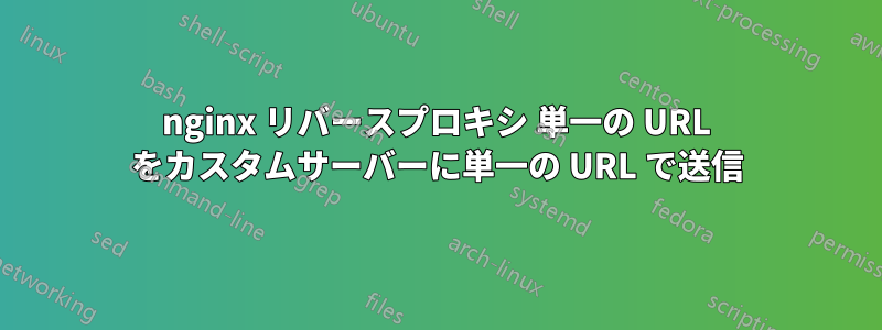 nginx リバースプロキシ 単一の URL をカスタムサーバーに単一の URL で送信