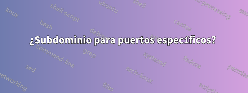 ¿Subdominio para puertos específicos?