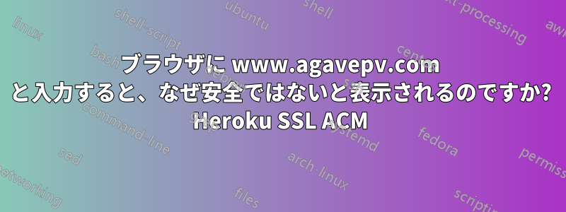 ブラウザに www.agavepv.com と入力すると、なぜ安全ではないと表示されるのですか? Heroku SSL ACM