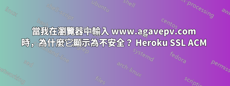 當我在瀏覽器中輸入 www.agavepv.com 時，為什麼它顯示為不安全？ Heroku SSL ACM