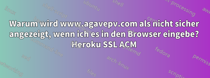 Warum wird www.agavepv.com als nicht sicher angezeigt, wenn ich es in den Browser eingebe? Heroku SSL ACM