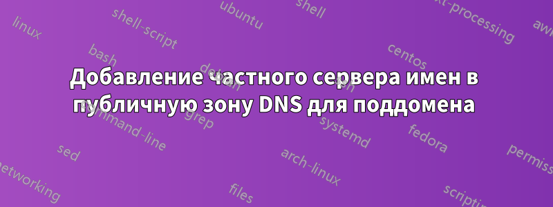 Добавление частного сервера имен в публичную зону DNS для поддомена