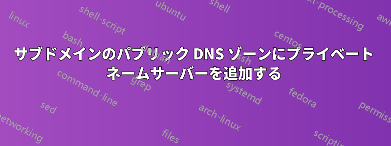 サブドメインのパブリック DNS ゾーンにプライベート ネームサーバーを追加する