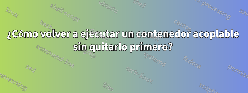 ¿Cómo volver a ejecutar un contenedor acoplable sin quitarlo primero?