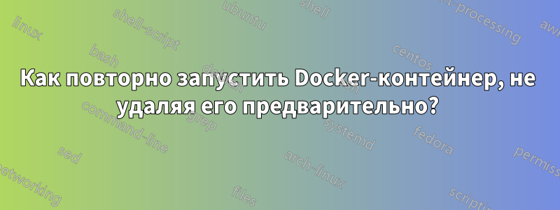 Как повторно запустить Docker-контейнер, не удаляя его предварительно?