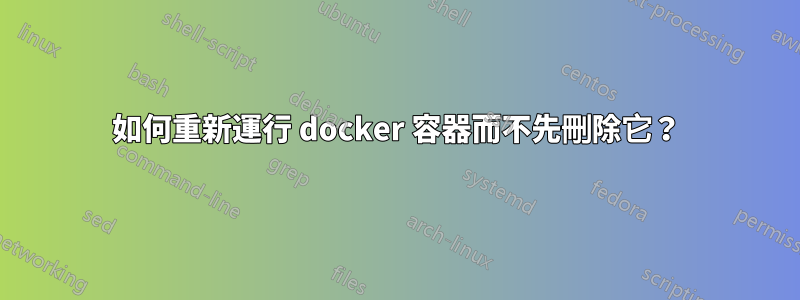 如何重新運行 docker 容器而不先刪除它？