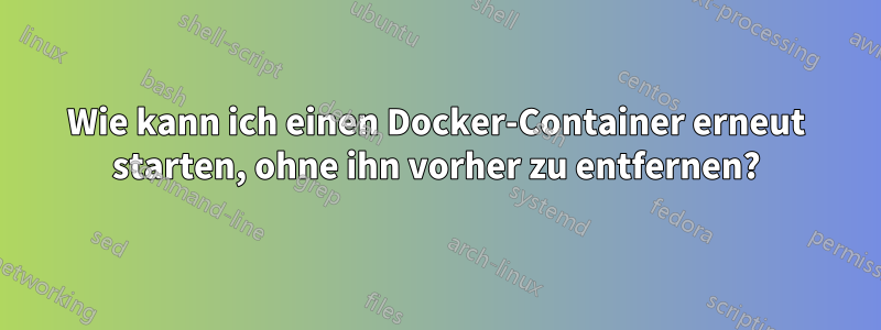 Wie kann ich einen Docker-Container erneut starten, ohne ihn vorher zu entfernen?