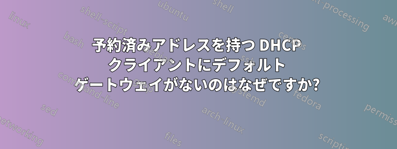 予約済みアドレスを持つ DHCP クライアントにデフォルト ゲートウェイがないのはなぜですか?