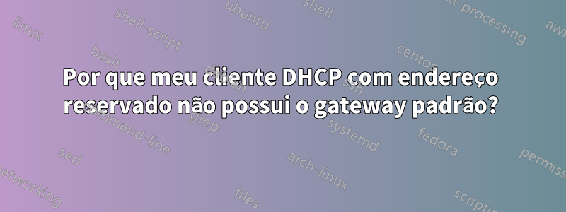 Por que meu cliente DHCP com endereço reservado não possui o gateway padrão?