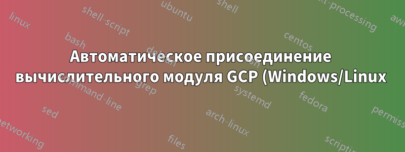 Автоматическое присоединение вычислительного модуля GCP (Windows/Linux) к доменным службам Active Directory