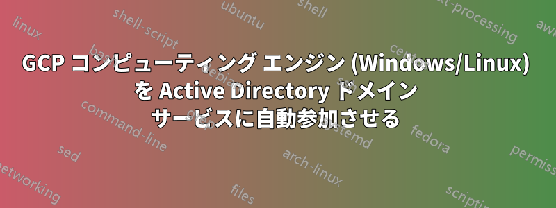 GCP コンピューティング エンジン (Windows/Linux) を Active Directory ドメイン サービスに自動参加させる