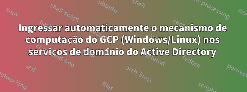 Ingressar automaticamente o mecanismo de computação do GCP (Windows/Linux) nos serviços de domínio do Active Directory