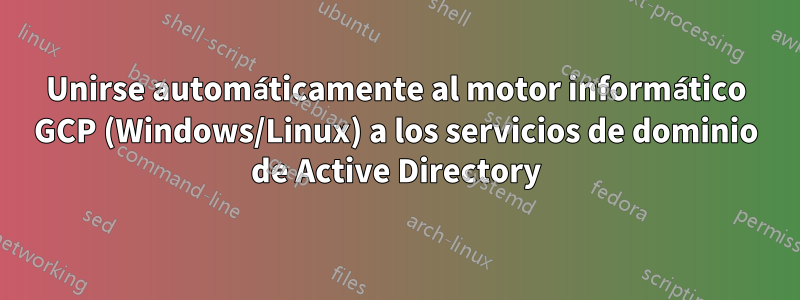 Unirse automáticamente al motor informático GCP (Windows/Linux) a los servicios de dominio de Active Directory