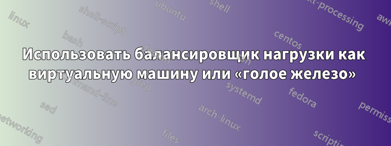 Использовать балансировщик нагрузки как виртуальную машину или «голое железо» 