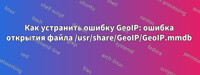 Как устранить ошибку GeoIP: ошибка открытия файла /usr/share/GeoIP/GeoIP.mmdb