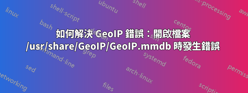 如何解決 GeoIP 錯誤：開啟檔案 /usr/share/GeoIP/GeoIP.mmdb 時發生錯誤