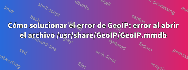 Cómo solucionar el error de GeoIP: error al abrir el archivo /usr/share/GeoIP/GeoIP.mmdb