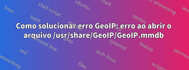 Como solucionar erro GeoIP: erro ao abrir o arquivo /usr/share/GeoIP/GeoIP.mmdb