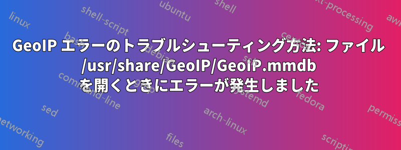 GeoIP エラーのトラブルシューティング方法: ファイル /usr/share/GeoIP/GeoIP.mmdb を開くときにエラーが発生しました