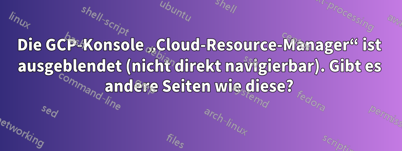 Die GCP-Konsole „Cloud-Resource-Manager“ ist ausgeblendet (nicht direkt navigierbar). Gibt es andere Seiten wie diese?