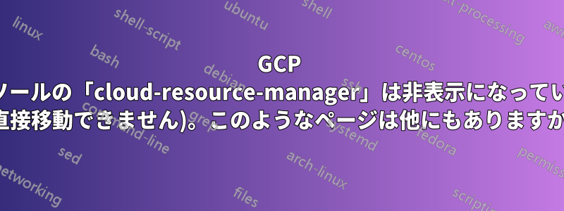 GCP コンソールの「cloud-resource-manager」は非表示になっています (直接移動できません)。このようなページは他にもありますか?