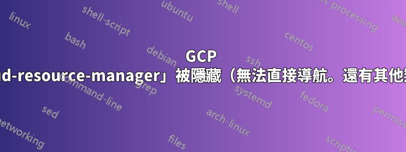 GCP Console「cloud-resource-manager」被隱藏（無法直接導航。還有其他類似的頁面嗎？