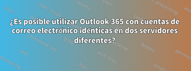 ¿Es posible utilizar Outlook 365 con cuentas de correo electrónico idénticas en dos servidores diferentes?