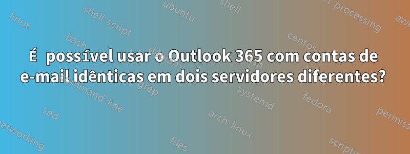 É possível usar o Outlook 365 com contas de e-mail idênticas em dois servidores diferentes?