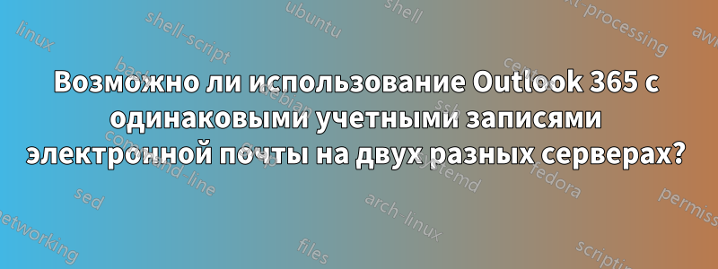 Возможно ли использование Outlook 365 с одинаковыми учетными записями электронной почты на двух разных серверах?