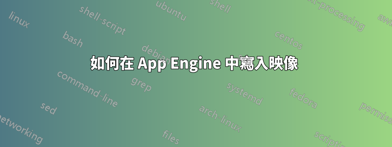 如何在 App Engine 中寫入映像