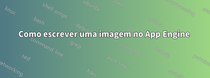 Como escrever uma imagem no App Engine