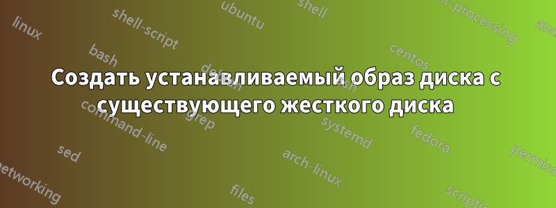 Создать устанавливаемый образ диска с существующего жесткого диска