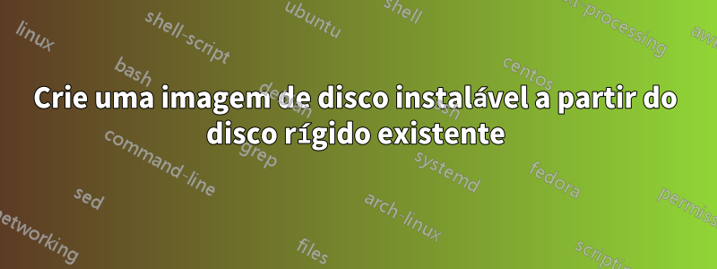 Crie uma imagem de disco instalável a partir do disco rígido existente