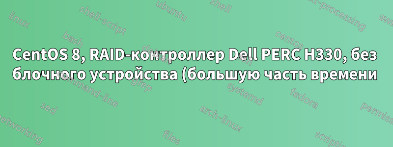 CentOS 8, RAID-контроллер Dell PERC H330, без блочного устройства (большую часть времени)