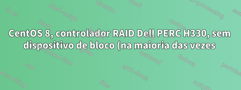 CentOS 8, controlador RAID Dell PERC H330, sem dispositivo de bloco (na maioria das vezes)