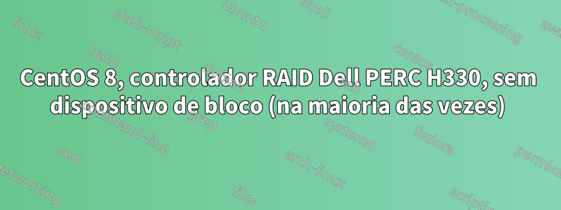 CentOS 8, controlador RAID Dell PERC H330, sem dispositivo de bloco (na maioria das vezes)