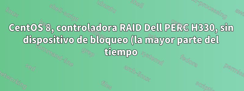 CentOS 8, controladora RAID Dell PERC H330, sin dispositivo de bloqueo (la mayor parte del tiempo)