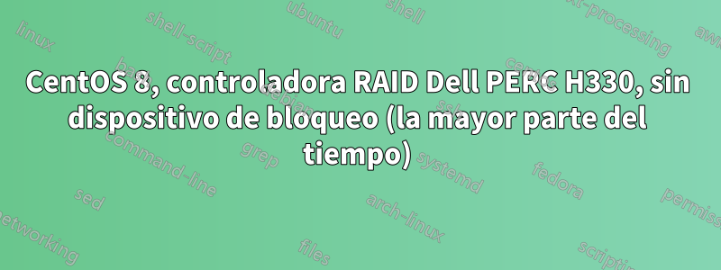 CentOS 8, controladora RAID Dell PERC H330, sin dispositivo de bloqueo (la mayor parte del tiempo)