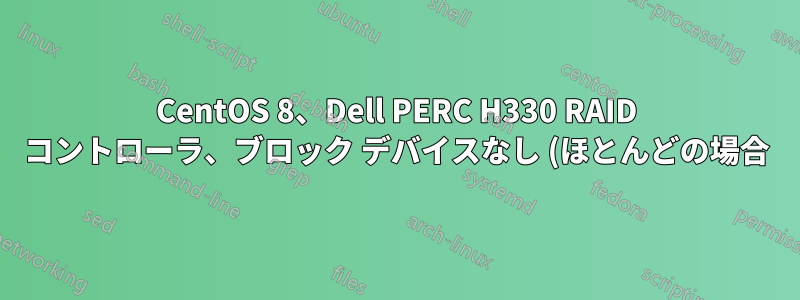 CentOS 8、Dell PERC H330 RAID コントローラ、ブロック デバイスなし (ほとんどの場合)