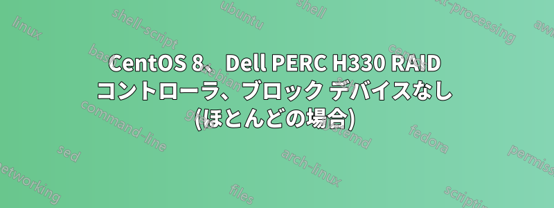 CentOS 8、Dell PERC H330 RAID コントローラ、ブロック デバイスなし (ほとんどの場合)