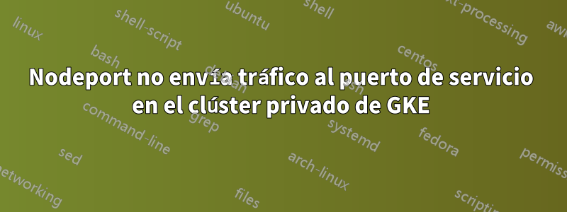 Nodeport no envía tráfico al puerto de servicio en el clúster privado de GKE