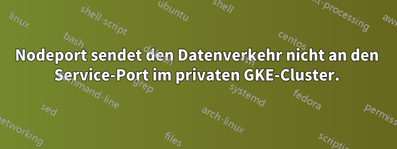 Nodeport sendet den Datenverkehr nicht an den Service-Port im privaten GKE-Cluster.