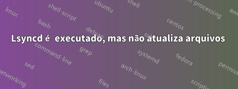 Lsyncd é executado, mas não atualiza arquivos