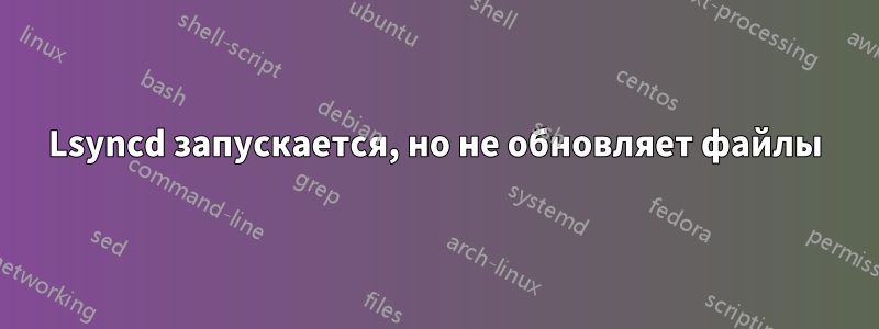 Lsyncd запускается, но не обновляет файлы