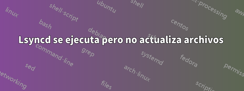 Lsyncd se ejecuta pero no actualiza archivos