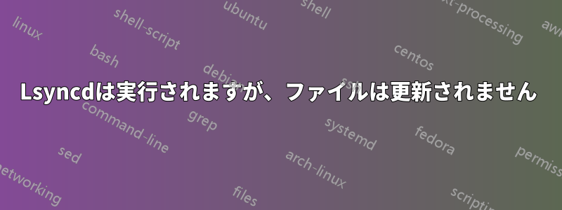 Lsyncdは実行されますが、ファイルは更新されません