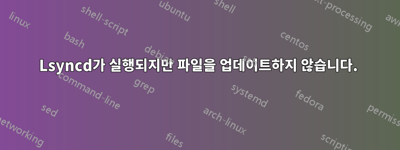 Lsyncd가 실행되지만 파일을 업데이트하지 않습니다.