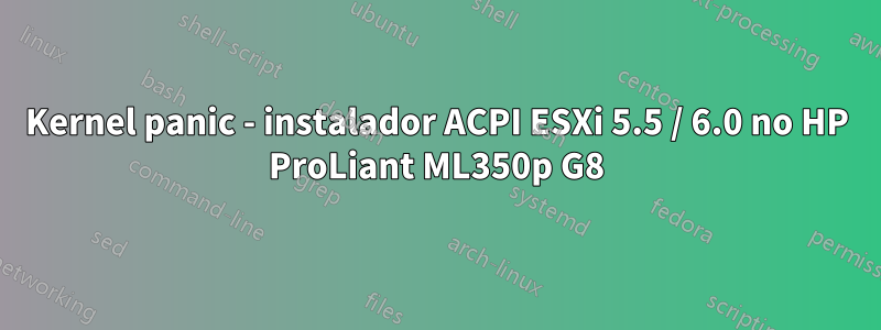 Kernel panic - instalador ACPI ESXi 5.5 / 6.0 no HP ProLiant ML350p G8